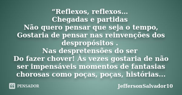 “Reflexos, reflexos… Chegadas e partidas Não quero pensar que seja o tempo, Gostaria de pensar nas reinvenções dos despropósitos . Nas despretensões do ser Do f... Frase de JeffersonSalvador10.