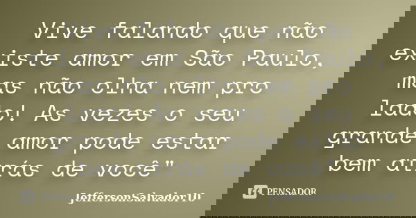 Vive falando que não existe amor em São Paulo, mas não olha nem pro lado! As vezes o seu grande amor pode estar bem atrás de você"... Frase de JeffersonSalvador10.