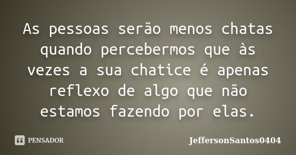 As pessoas serão menos chatas quando percebermos que às vezes a sua chatice é apenas reflexo de algo que não estamos fazendo por elas.... Frase de JeffersonSantos0404.