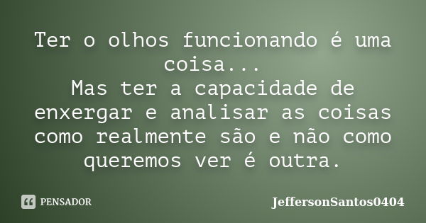 Ter o olhos funcionando é uma coisa... Mas ter a capacidade de enxergar e analisar as coisas como realmente são e não como queremos ver é outra.... Frase de JeffersonSantos0404.