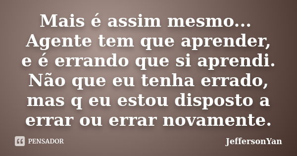 Mais é assim mesmo... Agente tem que aprender, e é errando que si aprendi. Não que eu tenha errado, mas q eu estou disposto a errar ou errar novamente.... Frase de JeffersonYan.