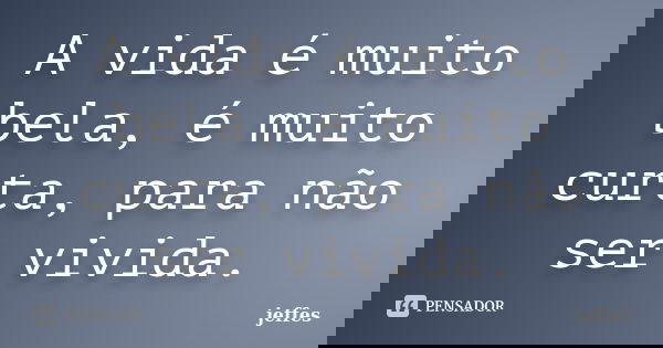 A vida é muito bela, é muito curta, para não ser vivida.... Frase de jeffes.