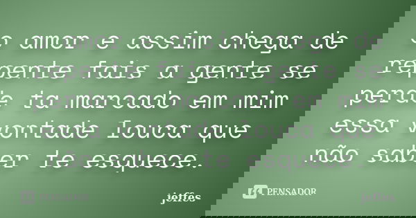 o amor e assim chega de repente fais a gente se perde ta marcado em mim essa vontade louca que não saber te esquece.... Frase de jeffes.
