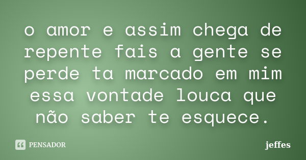 o amor e assim chega de repente fais a gente se perde ta marcado em mim essa vontade louca que não saber te esquece.... Frase de jeffes.