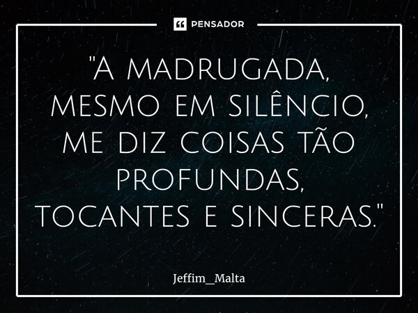⁠"A madrugada, mesmo em silêncio, me diz coisas tão profundas, tocantes e sinceras."... Frase de Jeffim_Malta.