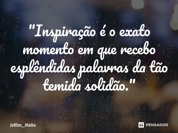 "Inspiração é o exato momento em que recebo esplêndidas palavras da tão temida solidão."⁠... Frase de Jeffim_Malta.
