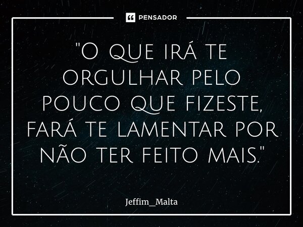 ⁠"O que irá te orgulhar pelo pouco que fizeste, fará te lamentar por não ter feito mais."... Frase de Jeffim_Malta.