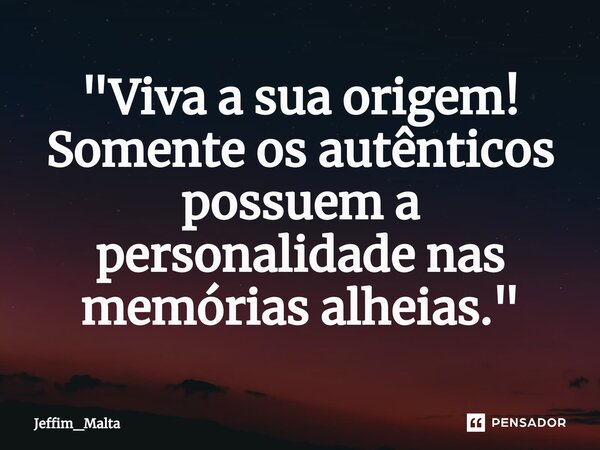 ⁠"Viva a sua origem! Somente os autênticos possuem a personalidade nas memórias alheias."... Frase de Jeffim_Malta.