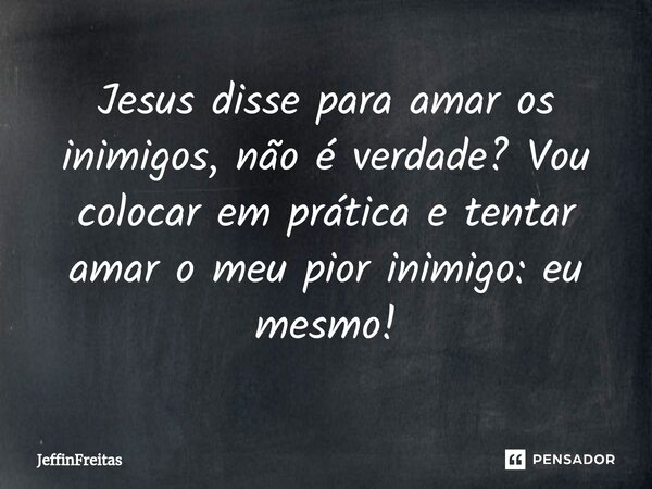 ⁠Jesus disse para amar os inimigos, não é verdade? Vou colocar em prática e tentar amar o meu pior inimigo: eu mesmo!... Frase de JeffinFreitas.
