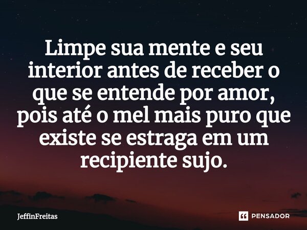 Limpe sua mente e seu interior antes de receber o que se entende por amor, pois até o mel mais puro que existe se estraga em um recipiente sujo.⁠... Frase de JeffinFreitas.