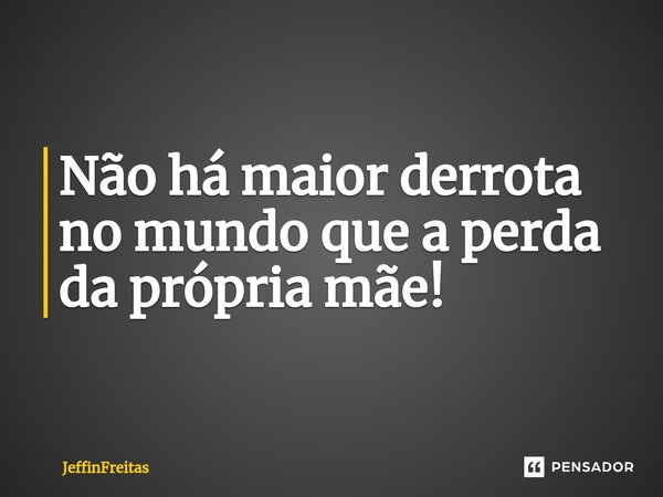 ⁠Não há maior derrota no mundo que a perda da própria mãe!... Frase de JeffinFreitas.