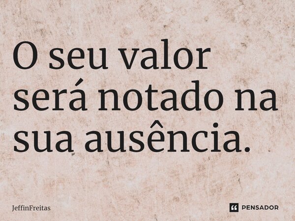O seu valor será notado na sua ausência.⁠... Frase de JeffinFreitas.