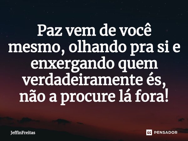 Paz vem de você mesmo, olhando pra si e enxergando quem verdadeiramente és, não a procure lá fora!⁠... Frase de JeffinFreitas.