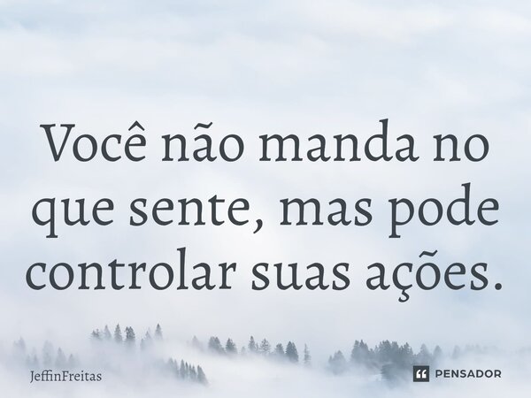 Você não manda no que sente, mas pode controlar suas ações.⁠... Frase de JeffinFreitas.