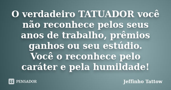 O verdadeiro TATUADOR você não reconhece pelos seus anos de trabalho, prêmios ganhos ou seu estúdio. Você o reconhece pelo caráter e pela humildade!... Frase de Jeffinho Tattow.