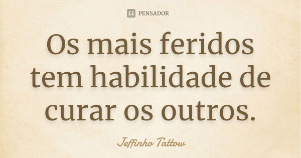 Os mais feridos tem habilidade de curar os outros.... Frase de Jeffinho Tattow.