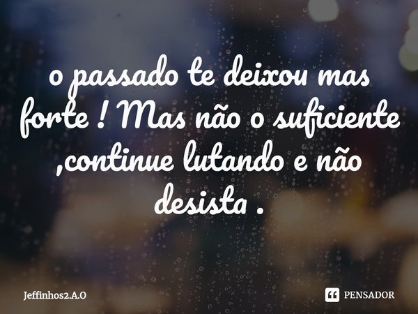 ⁠o passado te deixou mas forte ! Mas não o suficiente ,continue lutando e não desista .... Frase de Jeffinhos2.A.O.