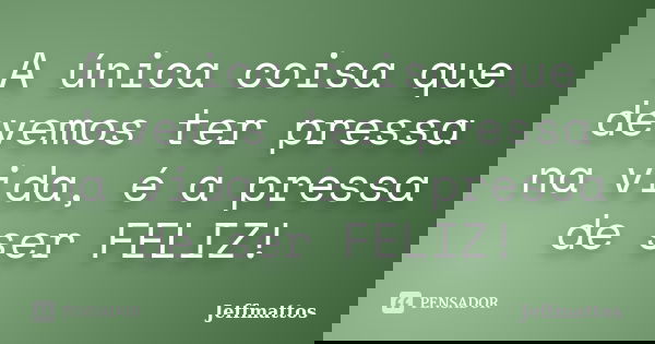 A única coisa que devemos ter pressa na vida, é a pressa de ser FELIZ!... Frase de Jeffmattos.