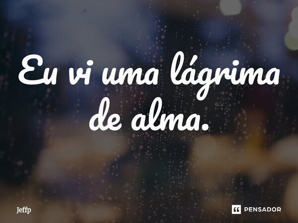 ⁠Eu vi uma lágrima de alma.... Frase de Jeffp.