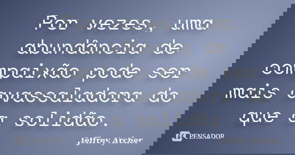Por vezes, uma abundância de compaixão pode ser mais avassaladora do que a solidão.... Frase de Jeffrey Archer.