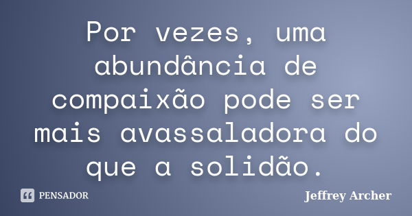 Por vezes, uma abundância de compaixão pode ser mais avassaladora do que a solidão.... Frase de Jeffrey Archer.