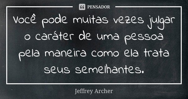 Você pode muitas vezes julgar o caráter de uma pessoa pela maneira como ela trata seus semelhantes.... Frase de Jeffrey Archer.