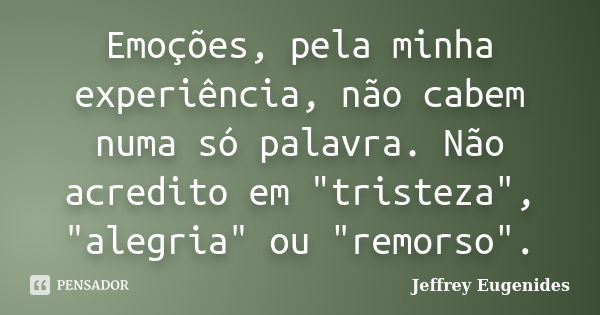 Emoções, pela minha experiência, não cabem numa só palavra. Não acredito em "tristeza", "alegria" ou "remorso".... Frase de Jeffrey Eugenides.