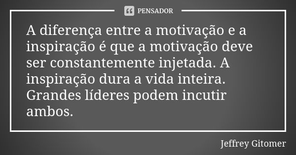 A diferença entre a motivação e a inspiração é que a motivação deve ser constantemente injetada. A inspiração dura a vida inteira. Grandes líderes podem incutir... Frase de Jeffrey Gitomer.