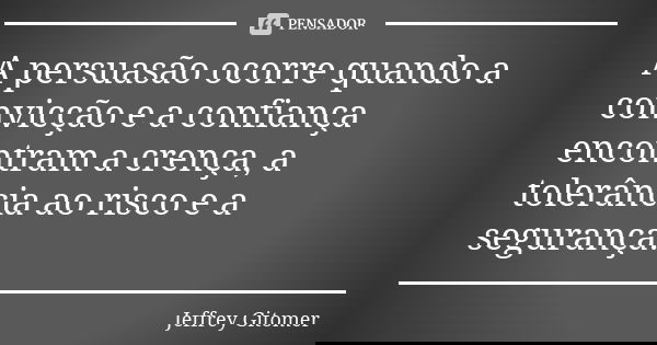A persuasão ocorre quando a convicção e a confiança encontram a crença, a tolerância ao risco e a segurança.... Frase de Jeffrey Gitomer.