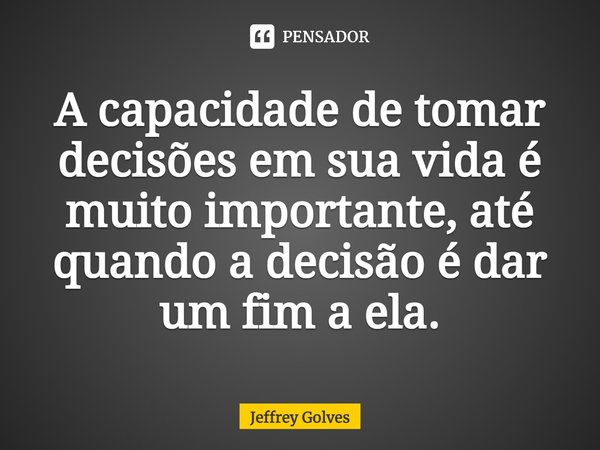 ⁠A capacidade de tomar decisões em sua vida é muito importante, até quando a decisão é dar um fim a ela.... Frase de Jeffrey Golves.