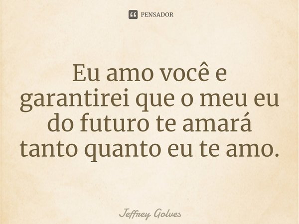 ⁠⁠Eu amo você e garantirei que o meu eu do futuro te amará tanto quanto eu te amo.... Frase de Jeffrey Golves.