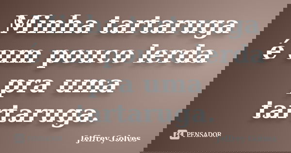 Minha tartaruga é um pouco lerda pra uma tartaruga.... Frase de Jeffrey Golves.