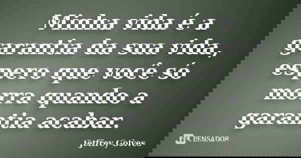 Minha vida é a garantia da sua vida, espero que você só morra quando a garantia acabar.... Frase de Jeffrey Golves.
