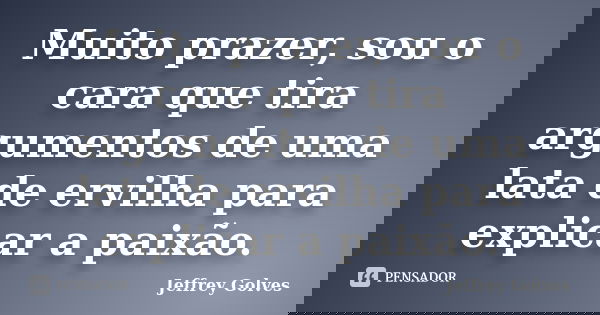 Muito prazer, sou o cara que tira argumentos de uma lata de ervilha para explicar a paixão.... Frase de Jeffrey Golves.