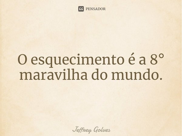 ⁠O esquecimento é a 8° maravilha do mundo.... Frase de Jeffrey Golves.