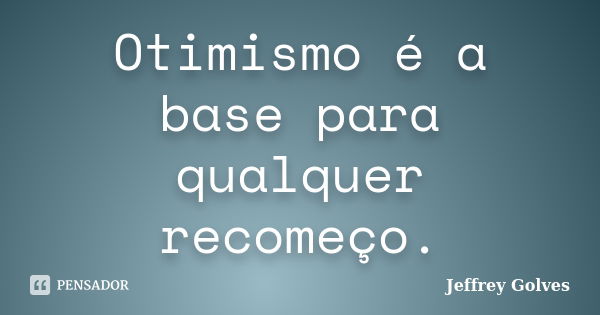 Otimismo é a base para qualquer recomeço.... Frase de Jeffrey Golves.