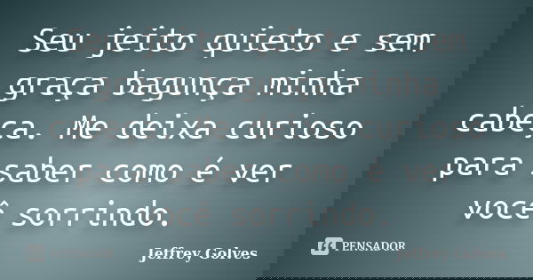 Seu jeito quieto e sem graça bagunça minha cabeça. Me deixa curioso para saber como é ver você sorrindo.... Frase de Jeffrey Golves.