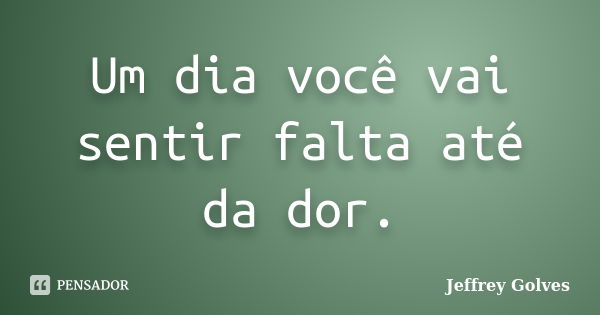 Um dia você vai sentir falta até da dor.... Frase de Jeffrey Golves.