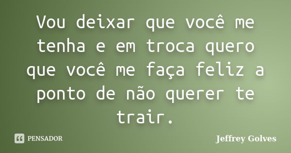 Vou deixar que você me tenha e em troca quero que você me faça feliz a ponto de não querer te trair.... Frase de Jeffrey Golves.