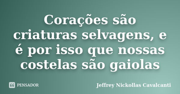 Corações são criaturas selvagens, e é por isso que nossas costelas são gaiolas... Frase de Jeffrey Nickollas Cavalcanti.