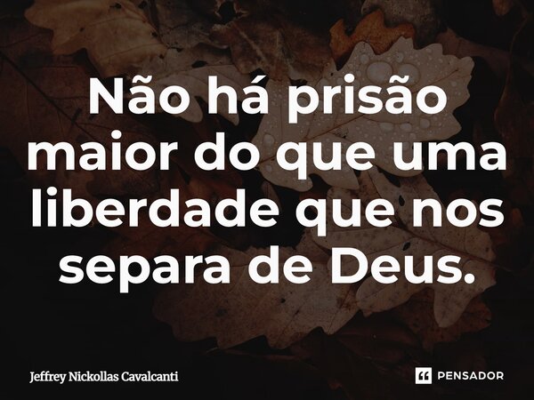 ⁠Não há prisão maior do que uma liberdade que nos separa de Deus.... Frase de Jeffrey Nickollas Cavalcanti.