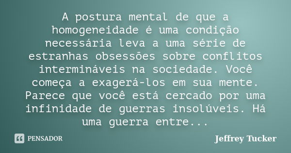 A postura mental de que a homogeneidade é uma condição necessária leva a uma série de estranhas obsessões sobre conflitos intermináveis na sociedade. Você começ... Frase de Jeffrey Tucker.