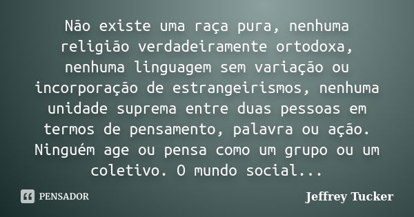 Não existe uma raça pura, nenhuma religião verdadeiramente ortodoxa, nenhuma linguagem sem variação ou incorporação de estrangeirismos, nenhuma unidade suprema ... Frase de Jeffrey Tucker.