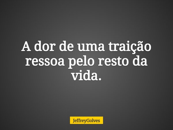 A dor de uma traição ressoa pelo resto da vida.... Frase de JeffreyGolves.