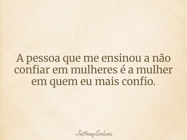 A pessoa que me ensinou a não confiar em mulheres é a mulher em quem eu mais confio.... Frase de JeffreyGolves.