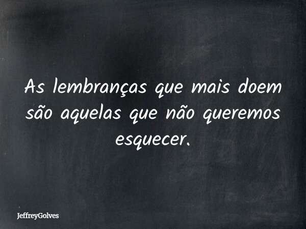 As lembranças que mais doem são aquelas que não queremos esquecer.... Frase de JeffreyGolves.