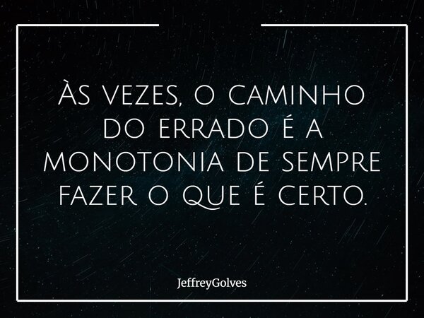 Às vezes, o caminho do errado é a monotonia de sempre fazer o que é certo.... Frase de JeffreyGolves.