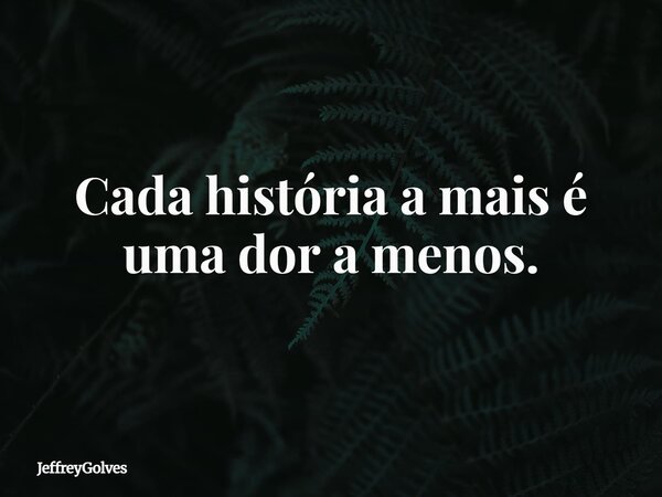 Cada história a mais é uma dor a menos.... Frase de JeffreyGolves.