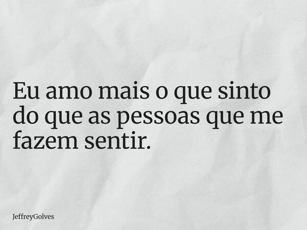 Eu amo mais o que sinto do que as pessoas que me fazem sentir.... Frase de JeffreyGolves.
