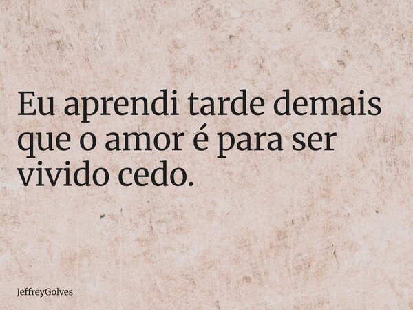 Eu aprendi tarde demais que o amor é para ser vivido cedo.... Frase de JeffreyGolves.